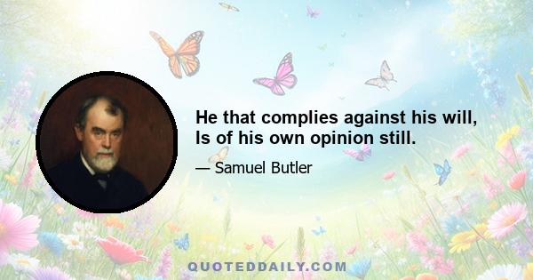 He that complies against his will, Is of his own opinion still.