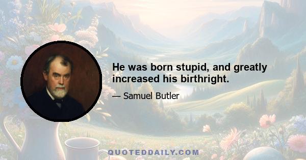 He was born stupid, and greatly increased his birthright.