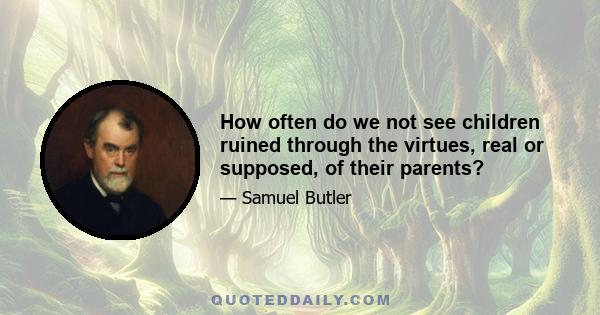 How often do we not see children ruined through the virtues, real or supposed, of their parents?