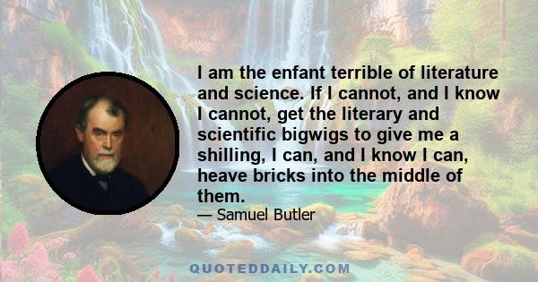 I am the enfant terrible of literature and science. If I cannot, and I know I cannot, get the literary and scientific bigwigs to give me a shilling, I can, and I know I can, heave bricks into the middle of them.