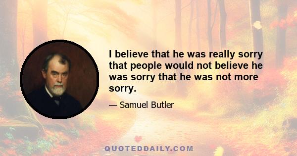 I believe that he was really sorry that people would not believe he was sorry that he was not more sorry.