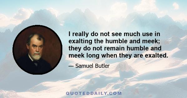 I really do not see much use in exalting the humble and meek; they do not remain humble and meek long when they are exalted.