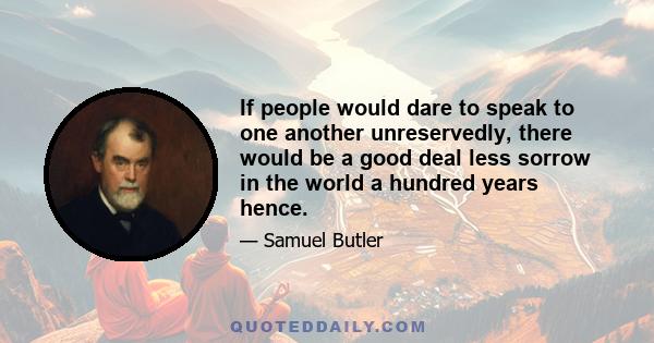 If people would dare to speak to one another unreservedly, there would be a good deal less sorrow in the world a hundred years hence.