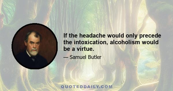 If the headache would only precede the intoxication, alcoholism would be a virtue.