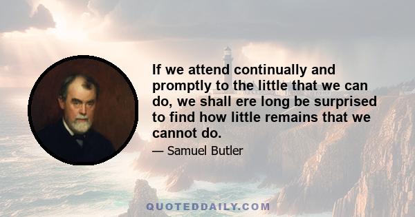 If we attend continually and promptly to the little that we can do, we shall ere long be surprised to find how little remains that we cannot do.