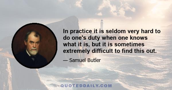 In practice it is seldom very hard to do one's duty when one knows what it is, but it is sometimes extremely difficult to find this out.