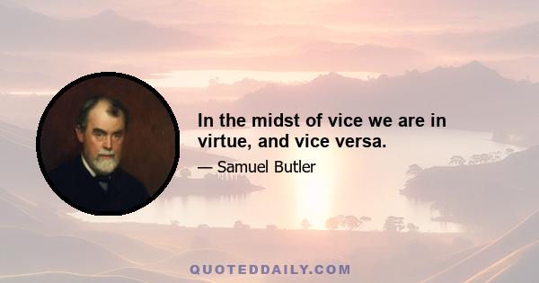 In the midst of vice we are in virtue, and vice versa.