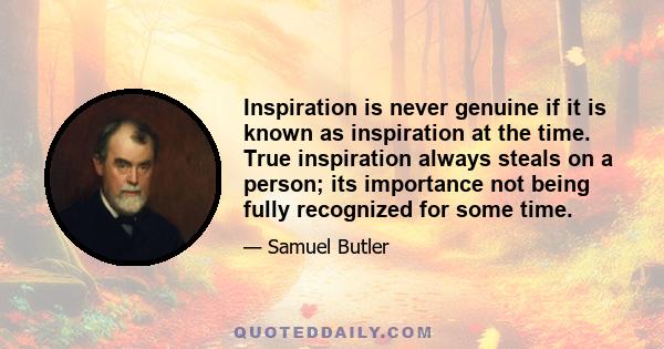 Inspiration is never genuine if it is known as inspiration at the time. True inspiration always steals on a person; its importance not being fully recognized for some time.