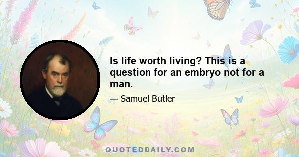 Is life worth living? This is a question for an embryo not for a man.