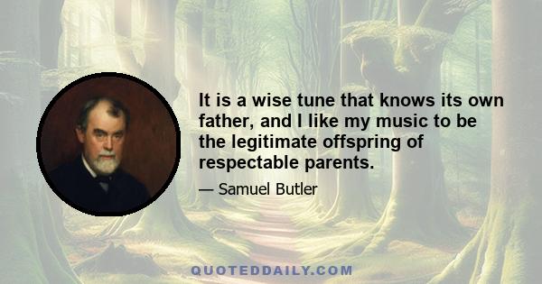 It is a wise tune that knows its own father, and I like my music to be the legitimate offspring of respectable parents.