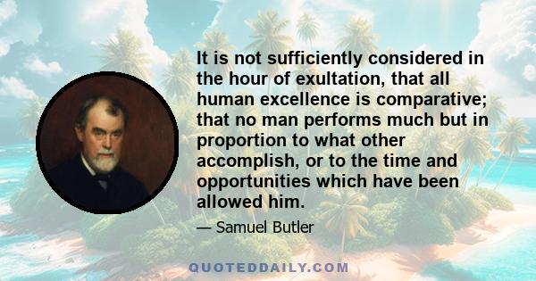 It is not sufficiently considered in the hour of exultation, that all human excellence is comparative; that no man performs much but in proportion to what other accomplish, or to the time and opportunities which have