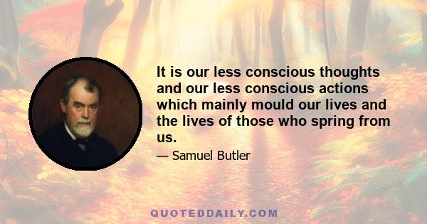 It is our less conscious thoughts and our less conscious actions which mainly mould our lives and the lives of those who spring from us.