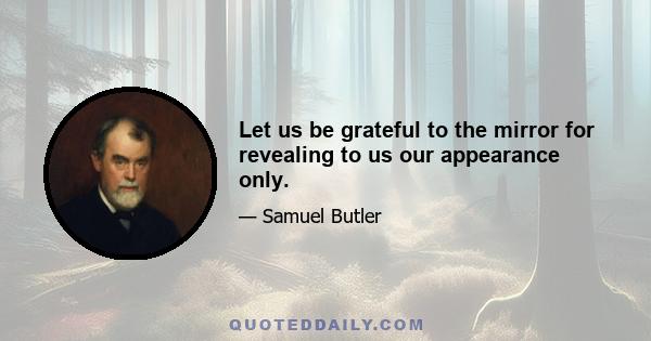 Let us be grateful to the mirror for revealing to us our appearance only.