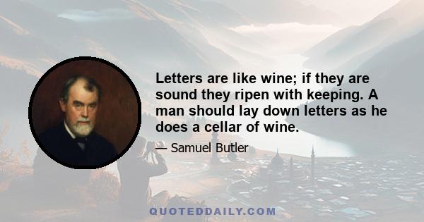 Letters are like wine; if they are sound they ripen with keeping. A man should lay down letters as he does a cellar of wine.