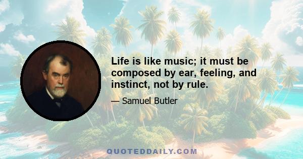 Life is like music; it must be composed by ear, feeling, and instinct, not by rule.