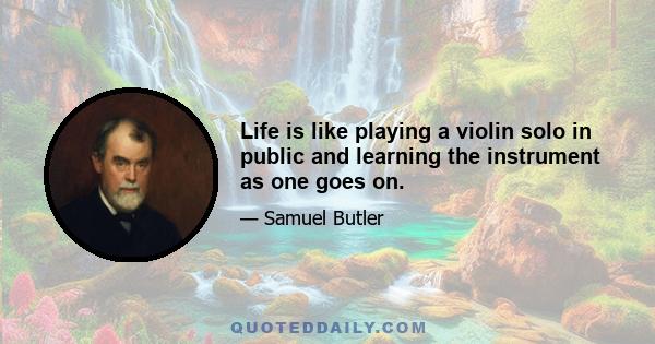 Life is like playing a violin solo in public and learning the instrument as one goes on.