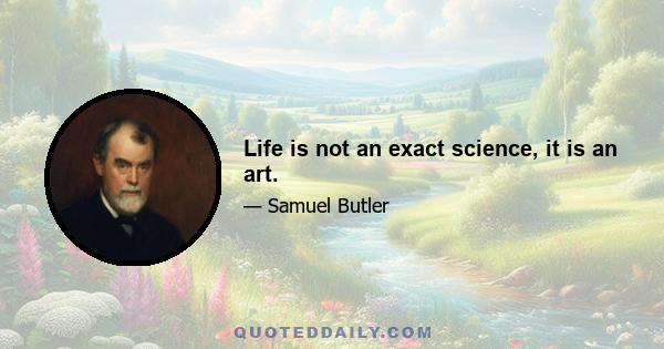 Life is not an exact science, it is an art.