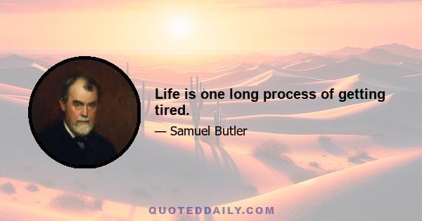 Life is one long process of getting tired.