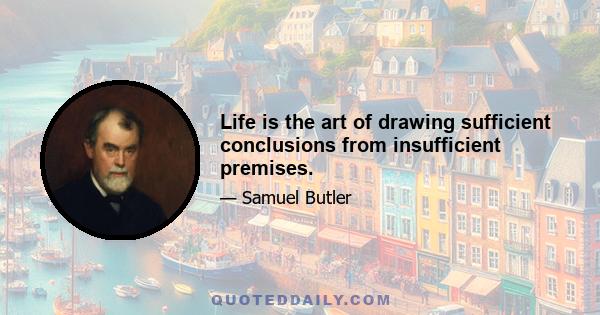 Life is the art of drawing sufficient conclusions from insufficient premises.