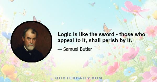 Logic is like the sword - those who appeal to it, shall perish by it.