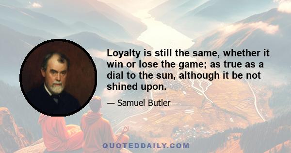 Loyalty is still the same, whether it win or lose the game; as true as a dial to the sun, although it be not shined upon.