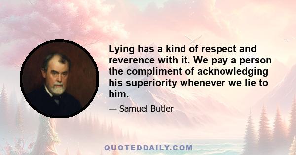 Lying has a kind of respect and reverence with it. We pay a person the compliment of acknowledging his superiority whenever we lie to him.