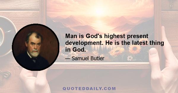 Man is God's highest present development. He is the latest thing in God.