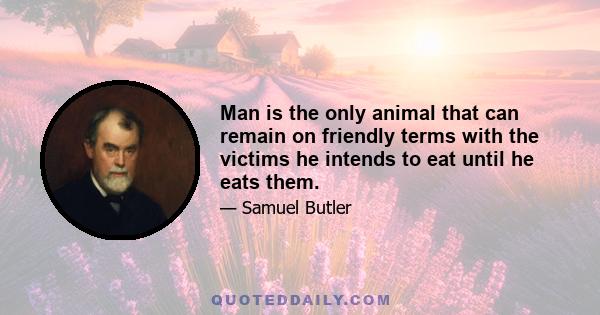 Man is the only animal that can remain on friendly terms with the victims he intends to eat until he eats them.