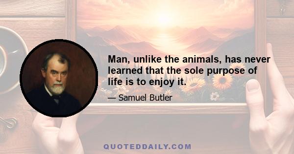 Man, unlike the animals, has never learned that the sole purpose of life is to enjoy it.