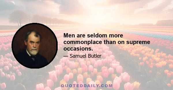 Men are seldom more commonplace than on supreme occasions.