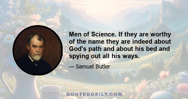 Men of Science. If they are worthy of the name they are indeed about God's path and about his bed and spying out all his ways.