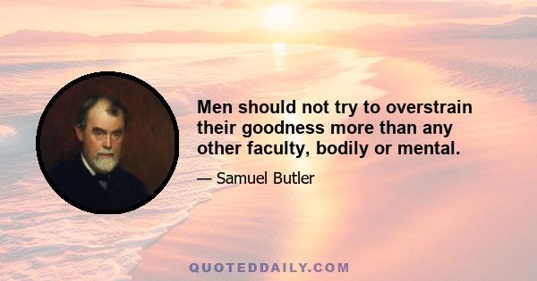 Men should not try to overstrain their goodness more than any other faculty, bodily or mental.