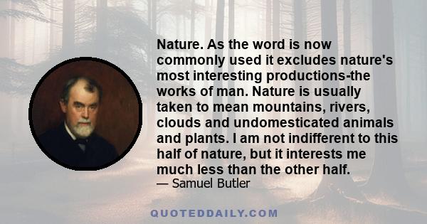 Nature. As the word is now commonly used it excludes nature's most interesting productions-the works of man. Nature is usually taken to mean mountains, rivers, clouds and undomesticated animals and plants. I am not