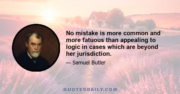 No mistake is more common and more fatuous than appealing to logic in cases which are beyond her jurisdiction.