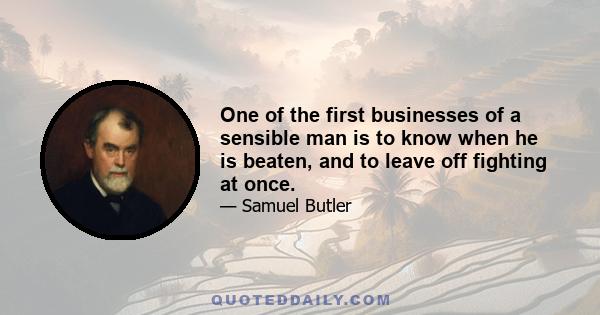 One of the first businesses of a sensible man is to know when he is beaten, and to leave off fighting at once.