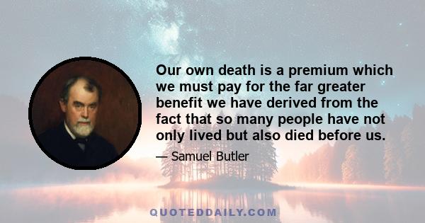 Our own death is a premium which we must pay for the far greater benefit we have derived from the fact that so many people have not only lived but also died before us.