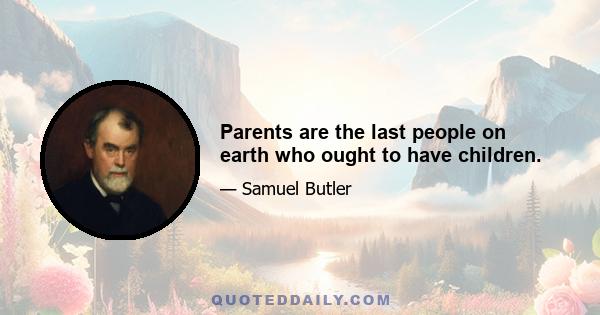 Parents are the last people on earth who ought to have children.