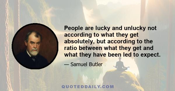 People are lucky and unlucky not according to what they get absolutely, but according to the ratio between what they get and what they have been led to expect.