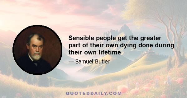 Sensible people get the greater part of their own dying done during their own lifetime