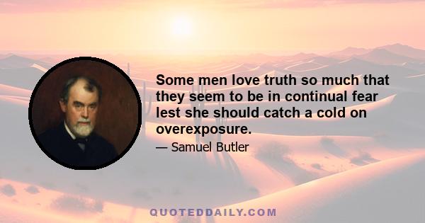 Some men love truth so much that they seem to be in continual fear lest she should catch a cold on overexposure.