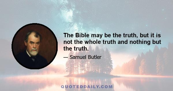 The Bible may be the truth, but it is not the whole truth and nothing but the truth.