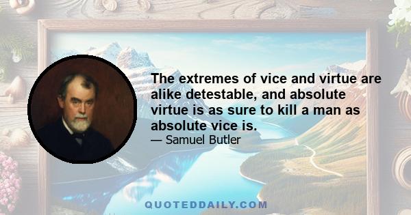 The extremes of vice and virtue are alike detestable, and absolute virtue is as sure to kill a man as absolute vice is.