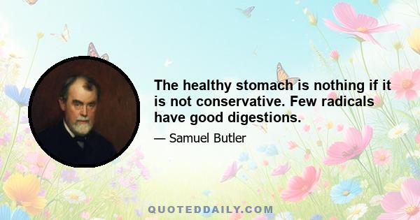 The healthy stomach is nothing if it is not conservative. Few radicals have good digestions.