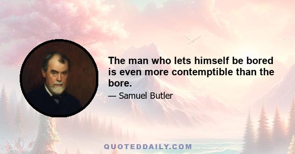 The man who lets himself be bored is even more contemptible than the bore.