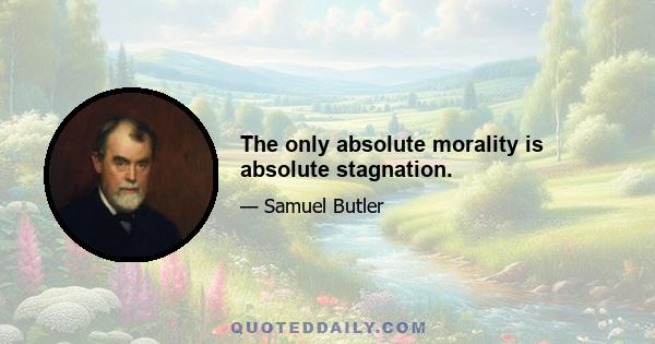 The only absolute morality is absolute stagnation.