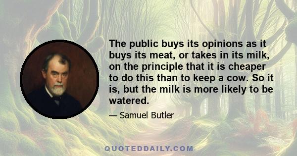 The public buys its opinions as it buys its meat, or takes in its milk, on the principle that it is cheaper to do this than to keep a cow. So it is, but the milk is more likely to be watered.