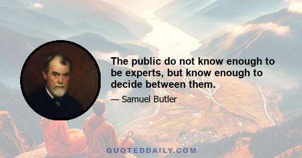 The public do not know enough to be experts, but know enough to decide between them.