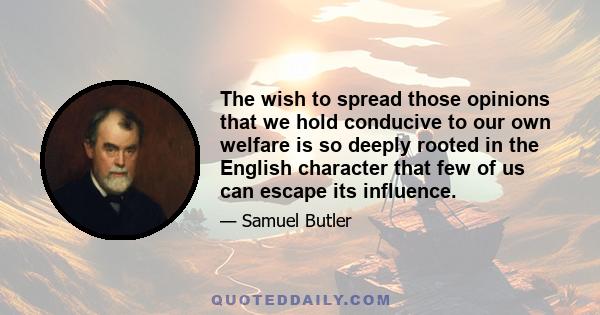 The wish to spread those opinions that we hold conducive to our own welfare is so deeply rooted in the English character that few of us can escape its influence.