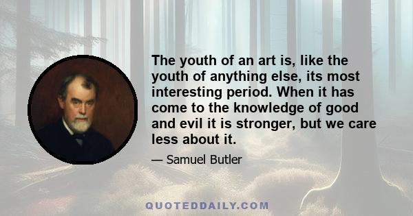 The youth of an art is, like the youth of anything else, its most interesting period. When it has come to the knowledge of good and evil it is stronger, but we care less about it.