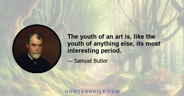 The youth of an art is, like the youth of anything else, its most interesting period.